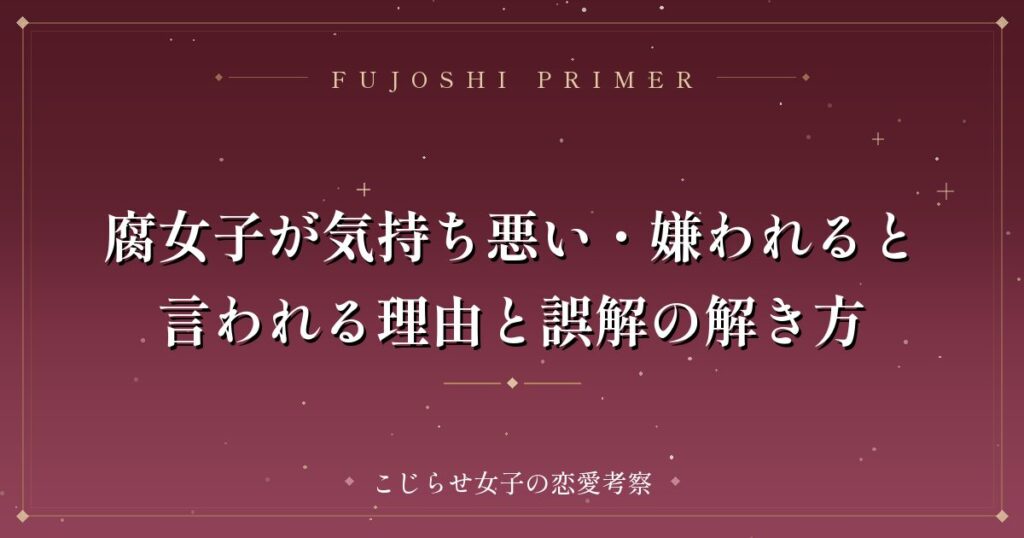 腐女子が気持ち悪い・嫌われると言われる理由と誤解の解き方