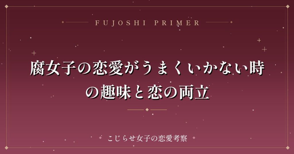 腐女子の恋愛がうまくいかない時の趣味と恋の両立