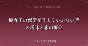 腐女子の恋愛がうまくいかない時の趣味と恋の両立