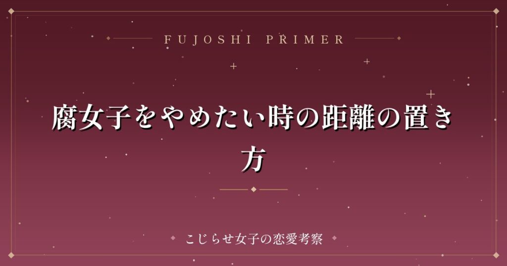 腐女子をやめたい時の距離の置き方