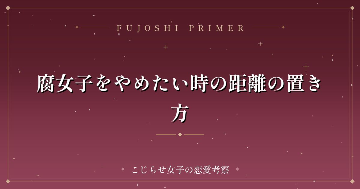 腐女子をやめたい時の距離の置き方