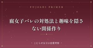 腐女子バレの対処法と趣味を隠さない関係作り