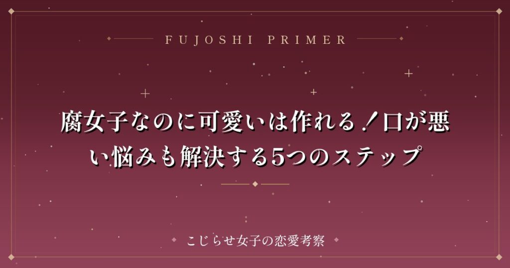 腐女子なのに可愛いは作れる！口が悪い悩みも解決する5つのステップ