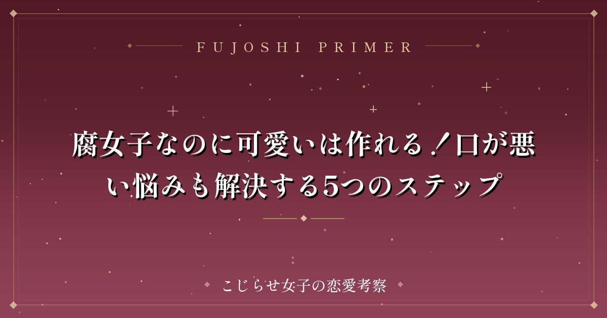 腐女子なのに可愛いは作れる!口が悪い悩みも解決する5つのステップ