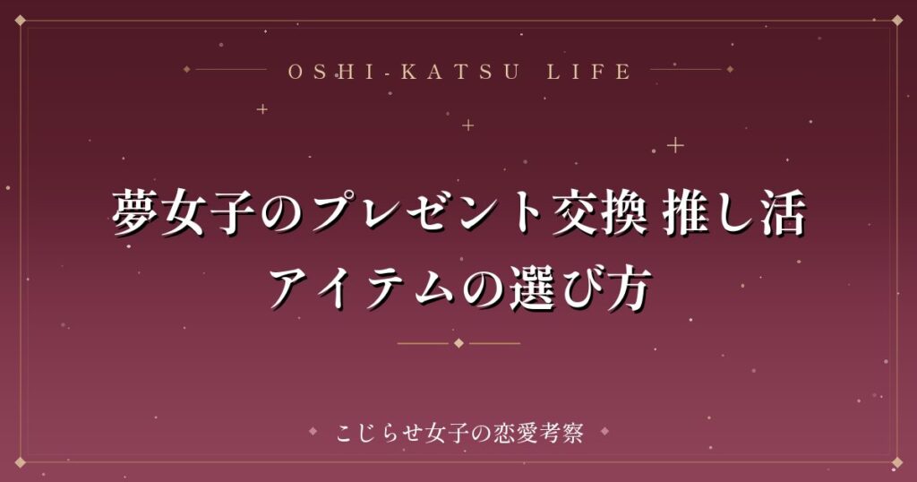 夢女子のプレゼント交換 推し活アイテムの選び方
