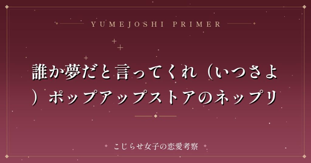 誰か夢だと言ってくれ（いつさよ）ポップアップストアのネップリ
