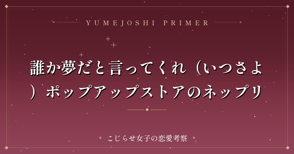 誰か夢だと言ってくれ（いつさよ）ポップアップストアのネップリ
