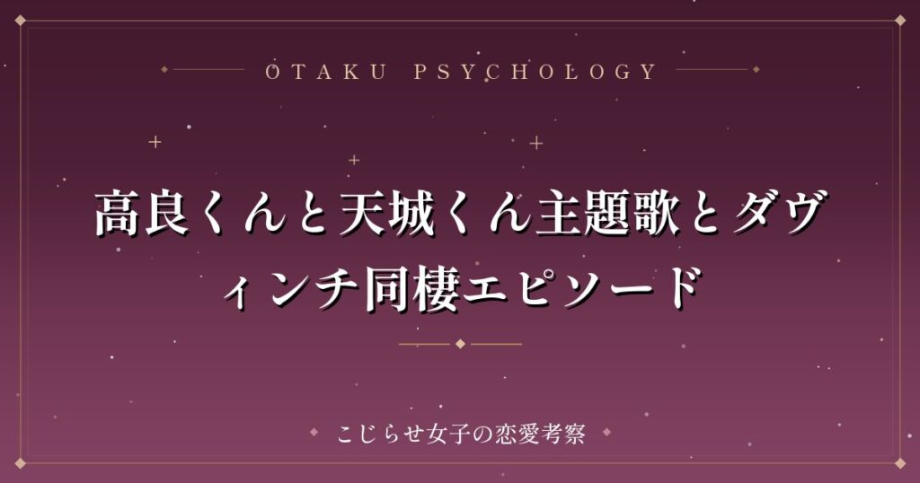 高良くんと天城くん主題歌とダヴィンチ同棲エピソード