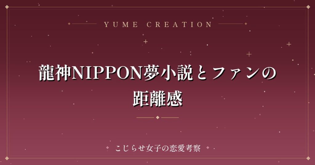 龍神NIPPON夢小説とファンの距離感
