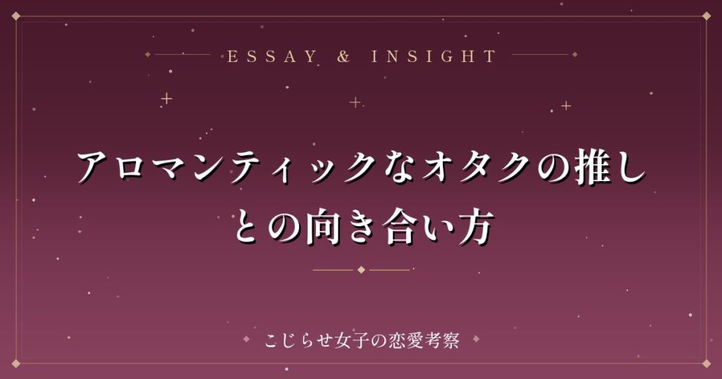 アロマンティックなオタクの推しとの向き合い方