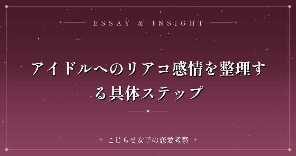 アイドルへのリアコ感情を整理する具体ステップ