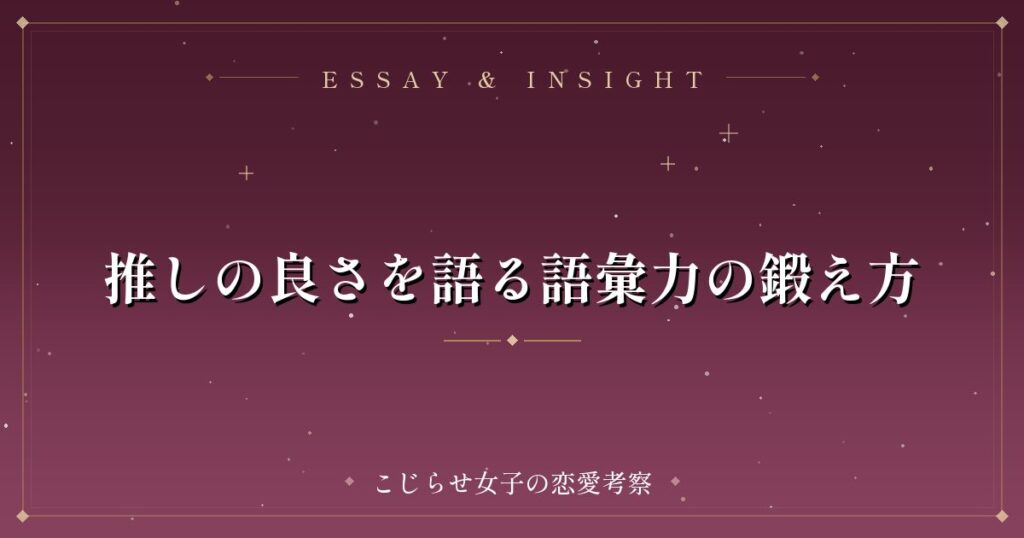 推しの良さを語る語彙力の鍛え方