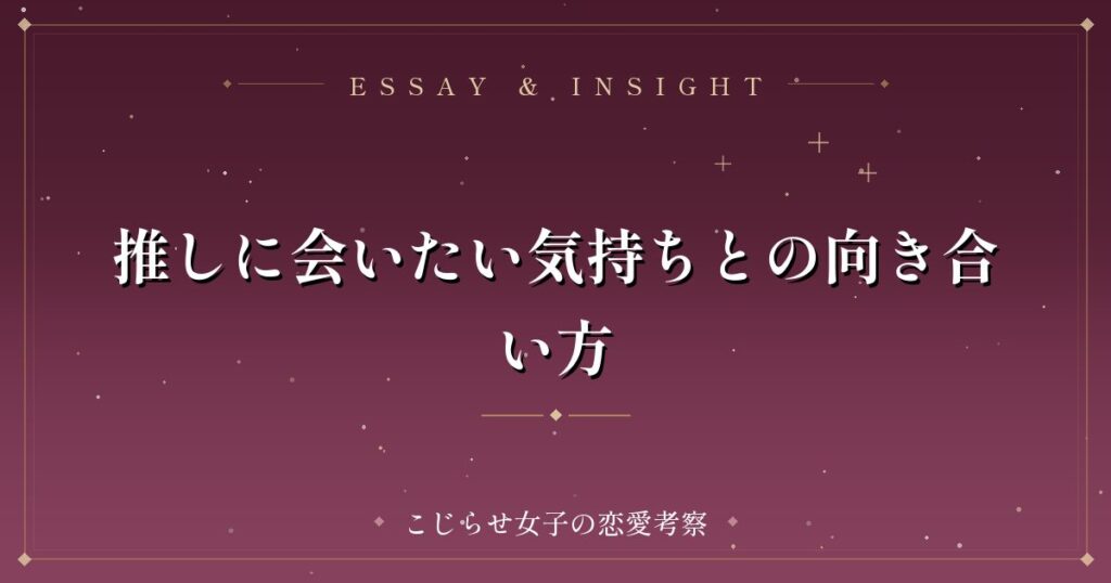 推しに会いたい気持ちとの向き合い方