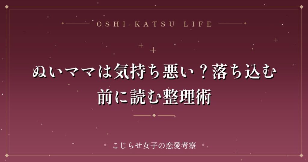 ぬいママは気持ち悪い？落ち込む前に読む整理術