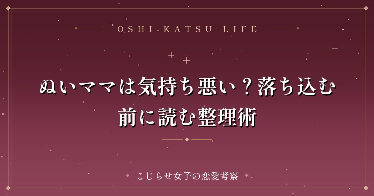 ぬいママは気持ち悪い?落ち込む前に読む整理術