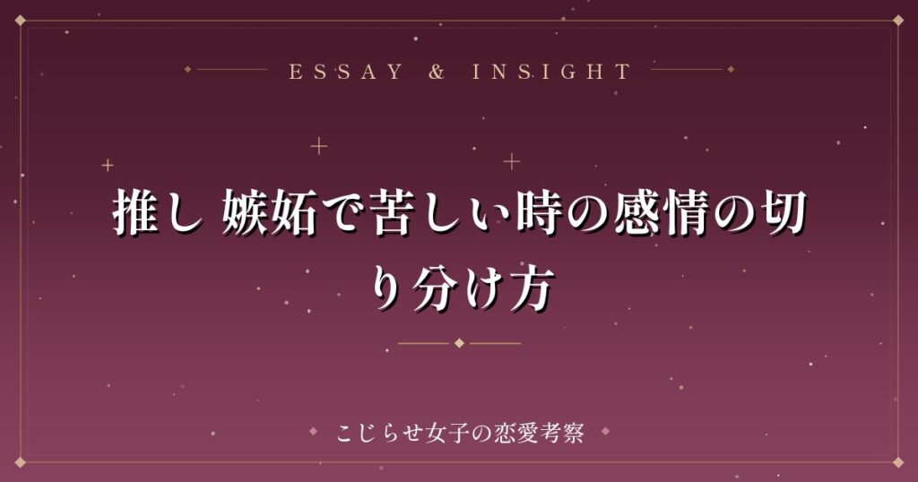 推し 嫉妬で苦しい時の感情の切り分け方
