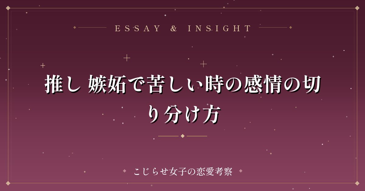 推し 嫉妬で苦しい時の感情の切り分け方