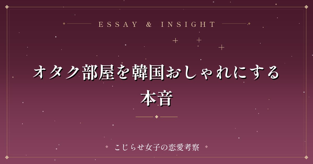 オタク部屋を韓国おしゃれにする本音