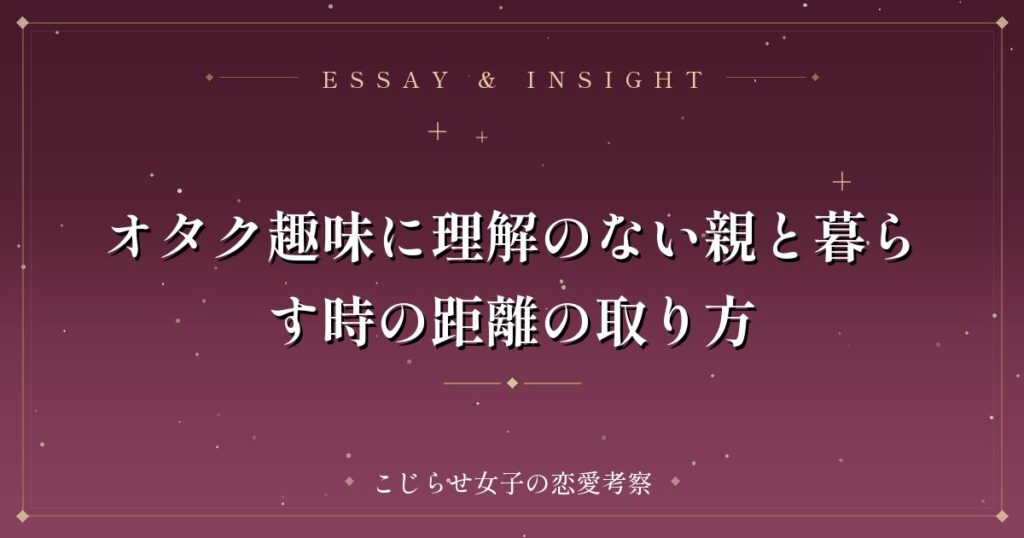 オタク趣味に理解のない親と暮らす時の距離の取り方