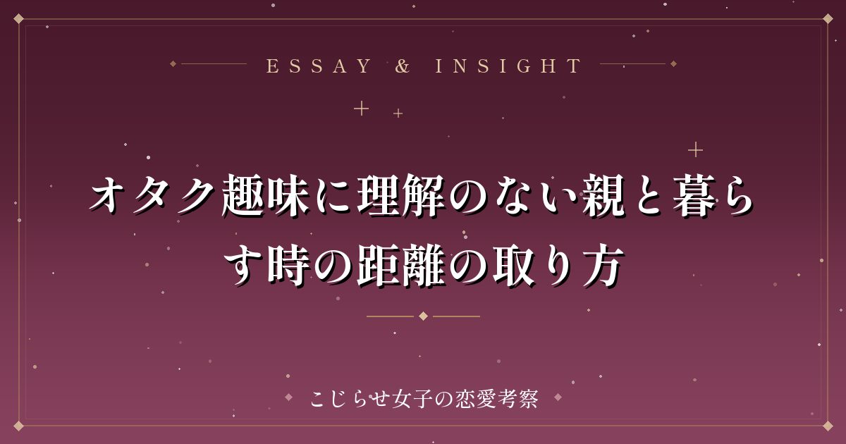 オタク趣味に理解のない親と暮らす時の距離の取り方