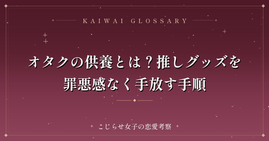 オタクの供養とは？推しグッズを罪悪感なく手放す手順